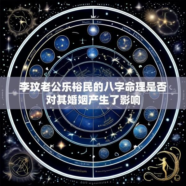李玟老公乐裕民的八字命理是否对其婚姻产生了影响