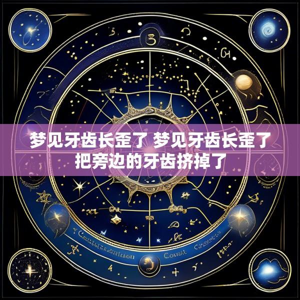 梦见牙齿长歪了 梦见牙齿长歪了把旁边的牙齿挤掉了