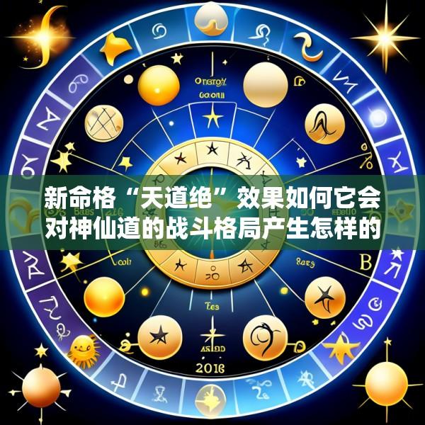 新命格“天道绝”效果如何它会对神仙道的战斗格局产生怎样的影响
