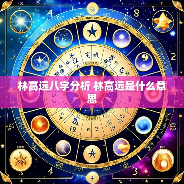 林高远八字分析 林高远是什么意思