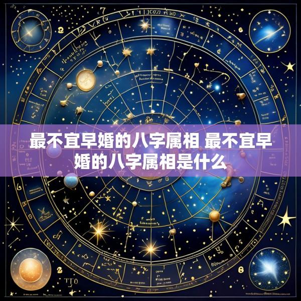 最不宜早婚的八字属相 最不宜早婚的八字属相是什么
