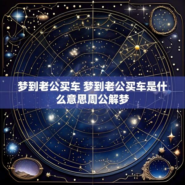 梦到老公买车 梦到老公买车是什么意思周公解梦