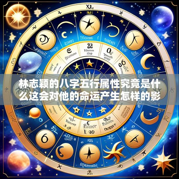 林志颖的八字五行属性究竟是什么这会对他的命运产生怎样的影响