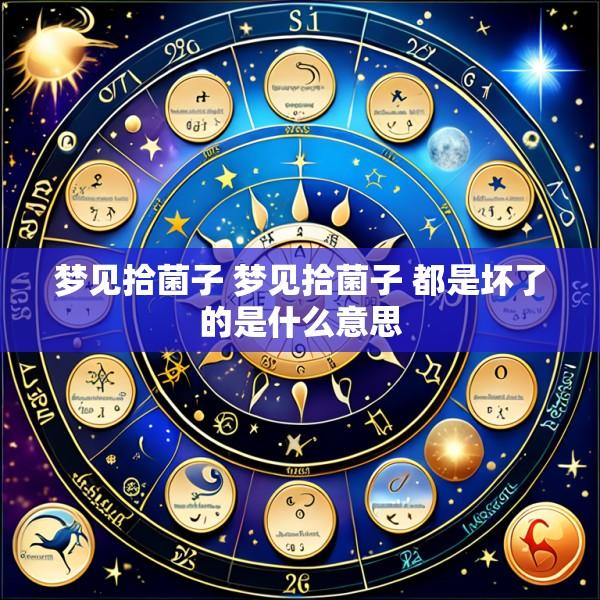梦见拾菌子 梦见拾菌子 都是坏了的是什么意思