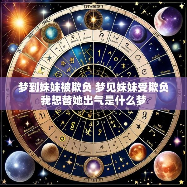 梦到妹妹被欺负 梦见妹妹受欺负我想替她出气是什么梦