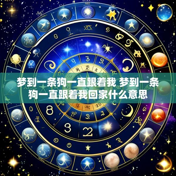 梦到一条狗一直跟着我 梦到一条狗一直跟着我回家什么意思