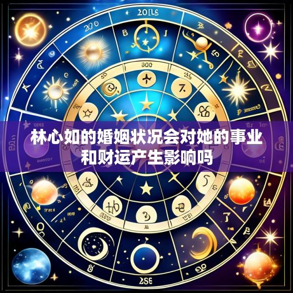 林心如的婚姻状况会对她的事业和财运产生影响吗