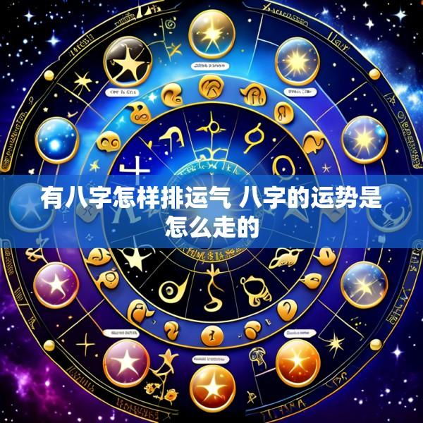 有八字怎样排运气 八字的运势是怎么走的
