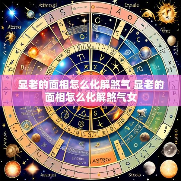 显老的面相怎么化解煞气 显老的面相怎么化解煞气女