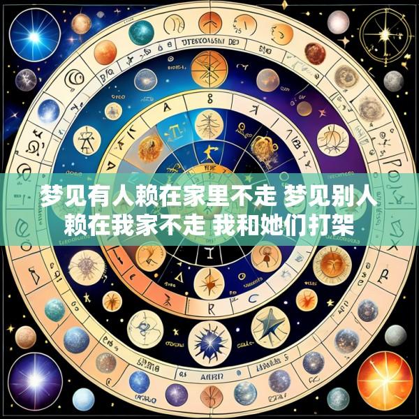 梦见有人赖在家里不走 梦见别人赖在我家不走 我和她们打架