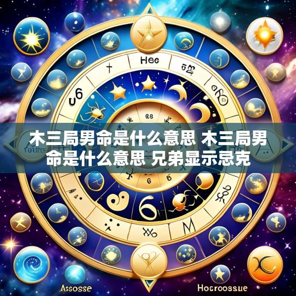 木三局男命是什么意思 木三局男命是什么意思 兄弟显示忌克