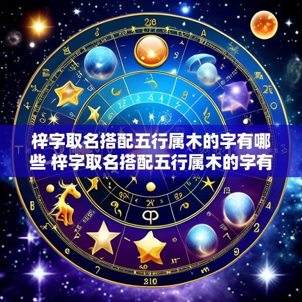 梓字取名搭配五行属木的字有哪些 梓字取名搭配五行属木的字有哪些男孩
