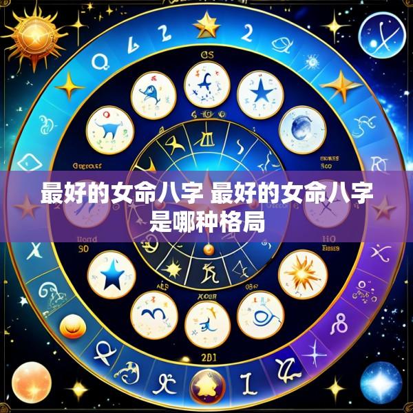 最好的女命八字 最好的女命八字是哪种格局
