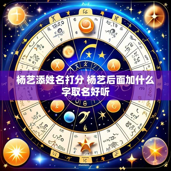 杨艺添姓名打分 杨艺后面加什么字取名好听