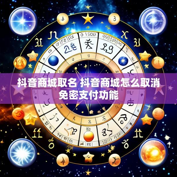 抖音商城取名 抖音商城怎么取消免密支付功能