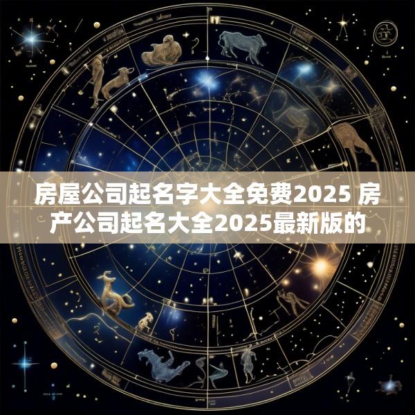 房屋公司起名字大全免费2025 房产公司起名大全2025最新版的