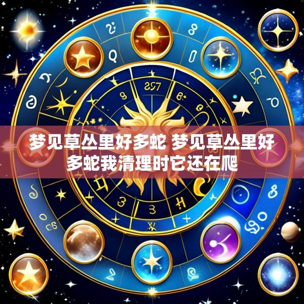 梦见草丛里好多蛇 梦见草丛里好多蛇我清理时它还在爬