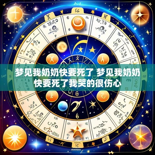 梦见我奶奶快要死了 梦见我奶奶快要死了我哭的很伤心