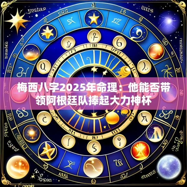 梅西八字2025年命理：他能否带领阿根廷队捧起大力神杯