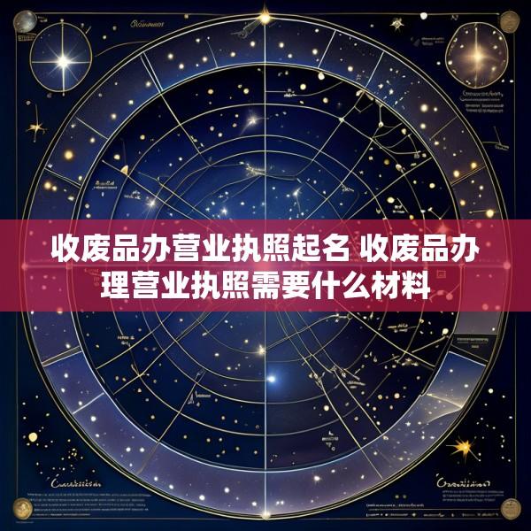 收废品办营业执照起名 收废品办理营业执照需要什么材料