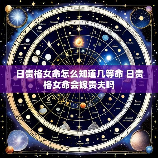 日贵格女命怎么知道几等命 日贵格女命会嫁贵夫吗