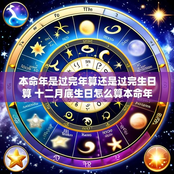本命年是过完年算还是过完生日算 十二月底生日怎么算本命年