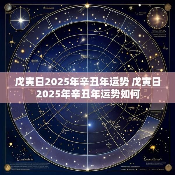 戊寅日2025年辛丑年运势 戊寅日2025年辛丑年运势如何