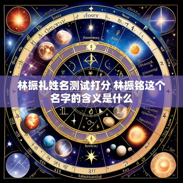林振礼姓名测试打分 林振铭这个名字的含义是什么