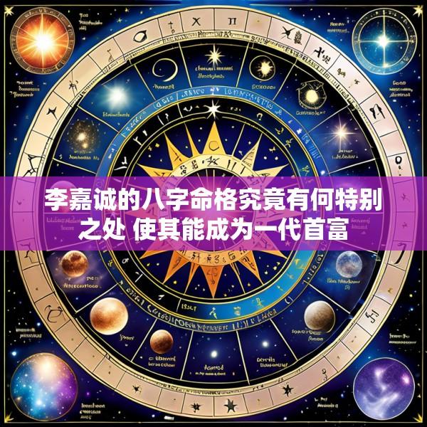 李嘉诚的八字命格究竟有何特别之处 使其能成为一代首富