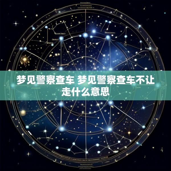 梦见警察查车 梦见警察查车不让走什么意思