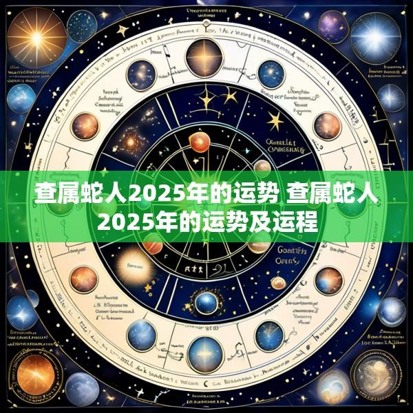 查属蛇人2025年的运势 查属蛇人2025年的运势及运程