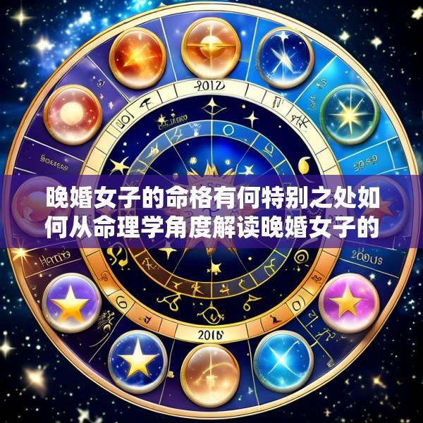 晚婚女子的命格有何特别之处如何从命理学角度解读晚婚女子的婚姻运势