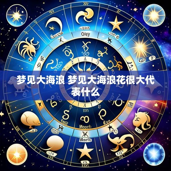 梦见大海浪 梦见大海浪花很大代表什么