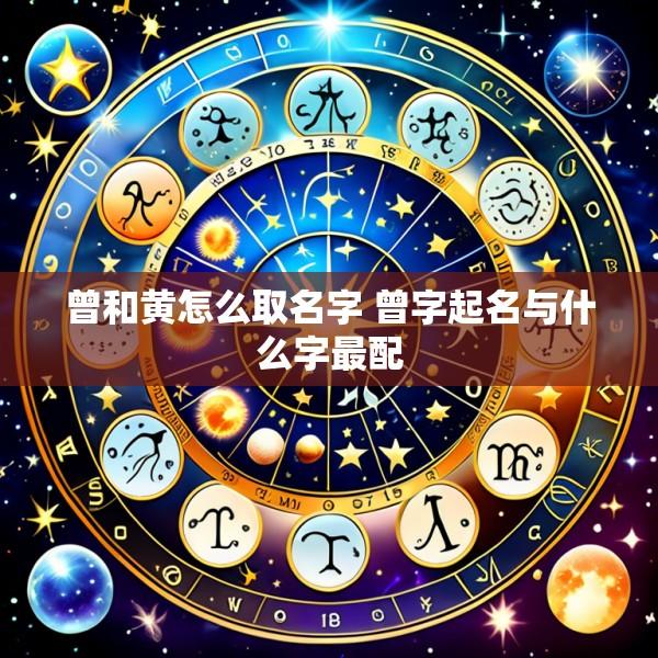 曾和黄怎么取名字 曾字起名与什么字最配