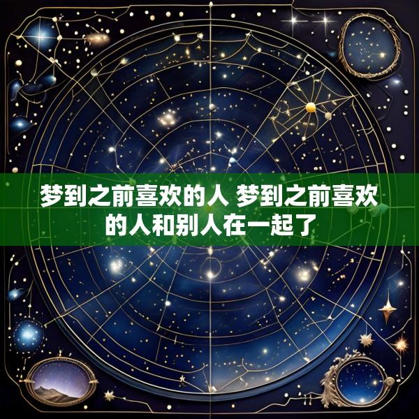 梦到之前喜欢的人 梦到之前喜欢的人和别人在一起了