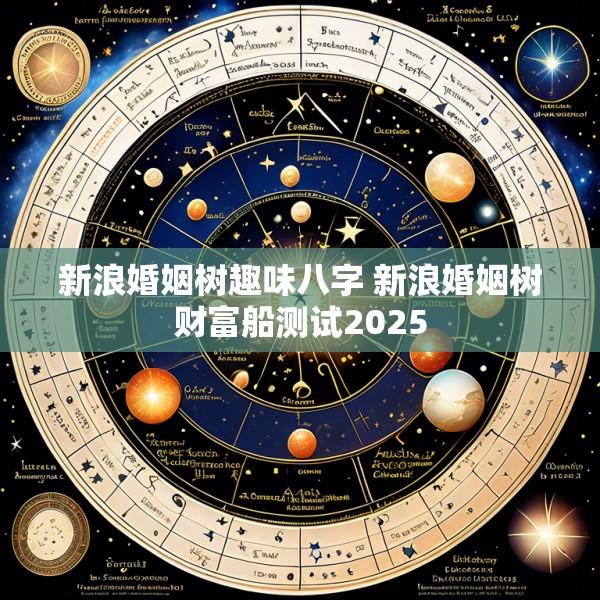 新浪婚姻树趣味八字 新浪婚姻树财富船测试2025