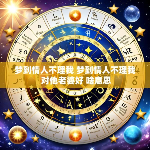 梦到情人不理我 梦到情人不理我 对他老婆好 啥意思