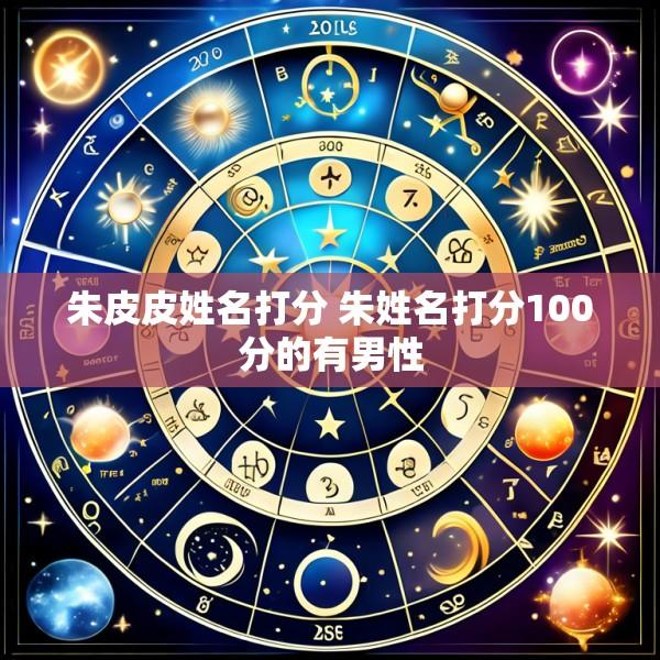 朱皮皮姓名打分 朱姓名打分100分的有男性