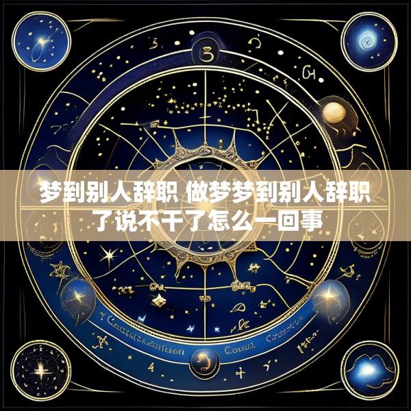 梦到别人辞职 做梦梦到别人辞职了说不干了怎么一回事
