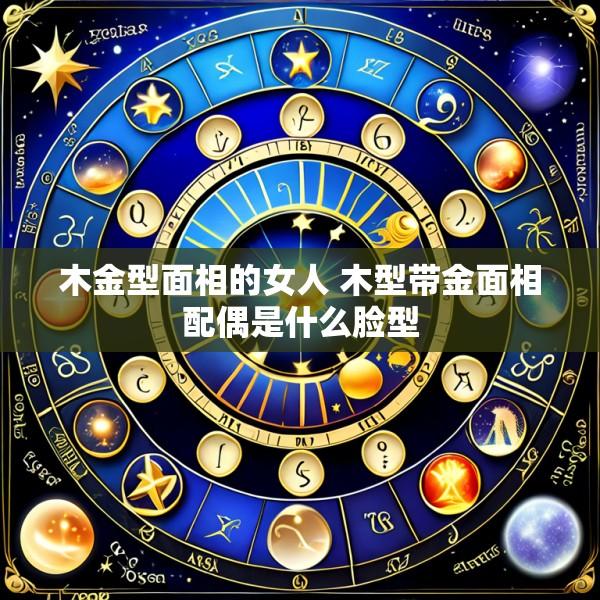 木金型面相的女人 木型带金面相配偶是什么脸型
