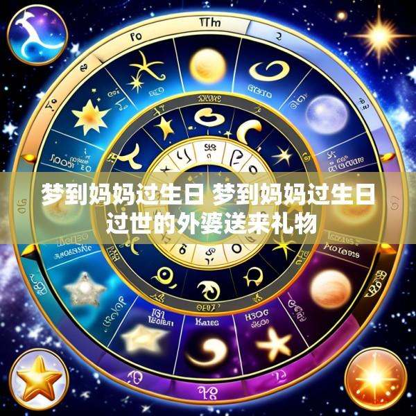 梦到妈妈过生日 梦到妈妈过生日 过世的外婆送来礼物