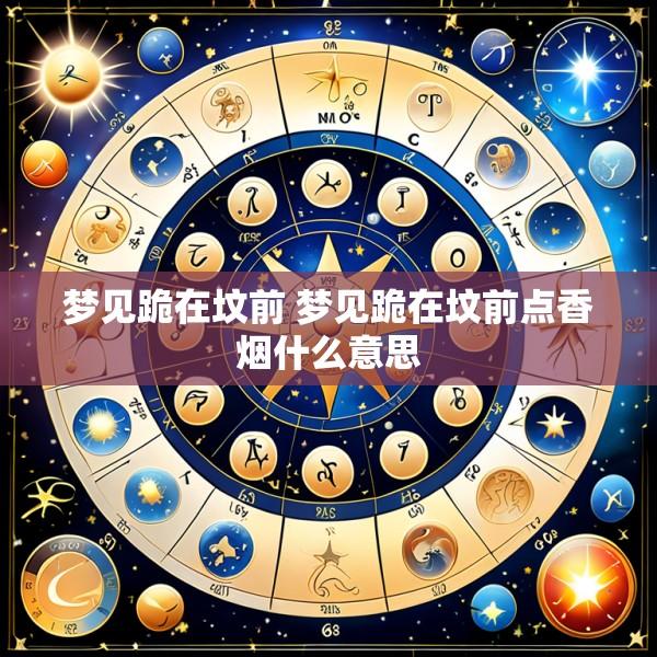 梦见跪在坟前 梦见跪在坟前点香烟什么意思