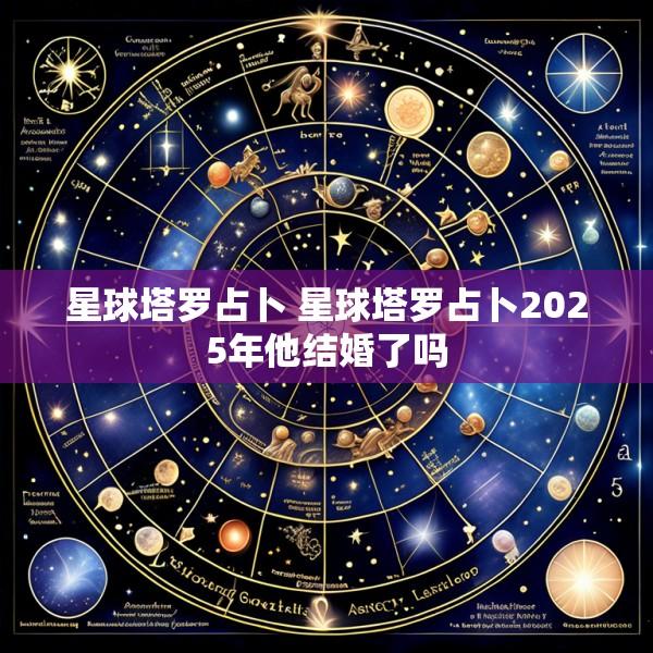 星球塔罗占卜 星球塔罗占卜2025年他结婚了吗