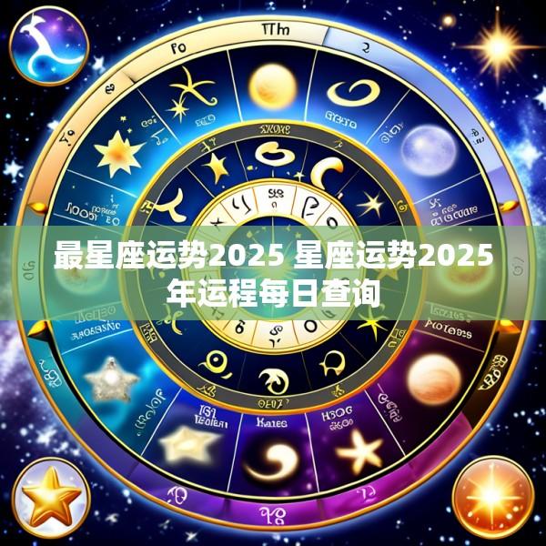最星座运势2025 星座运势2025年运程每日查询