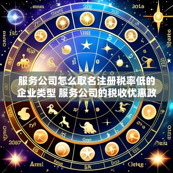 服务公司怎么取名注册税率低的企业类型 服务公司的税收优惠政策