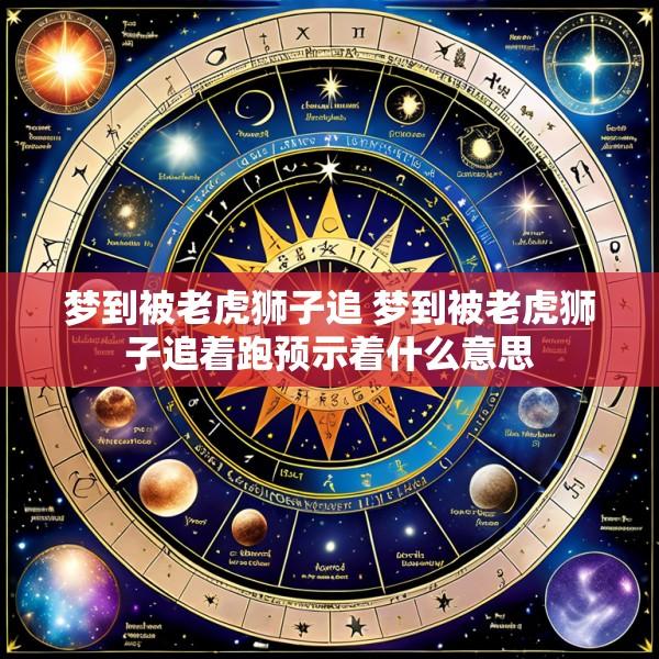 梦到被老虎狮子追 梦到被老虎狮子追着跑预示着什么意思