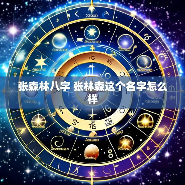 张森林八字 张林森这个名字怎么样