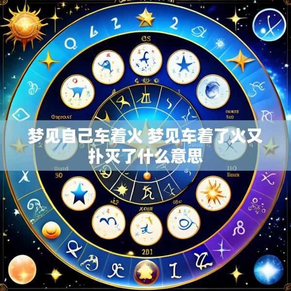 梦见自己车着火 梦见车着了火又扑灭了什么意思