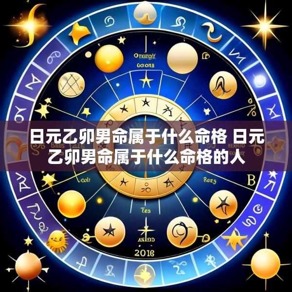 日元乙卯男命属于什么命格 日元乙卯男命属于什么命格的人