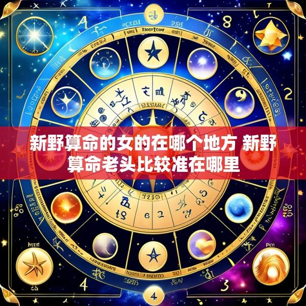 新野算命的女的在哪个地方 新野算命老头比较准在哪里